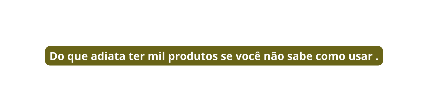 Do que adiata ter mil produtos se você não sabe como usar